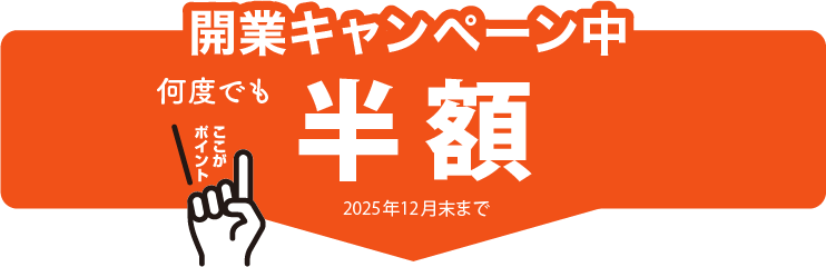 2025年末日まで開業キャンペーン中は何度でも半額