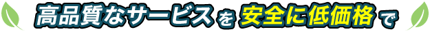 高品質なサービスを安全に低価格で