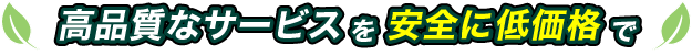高品質なサービスを安全に低価格で